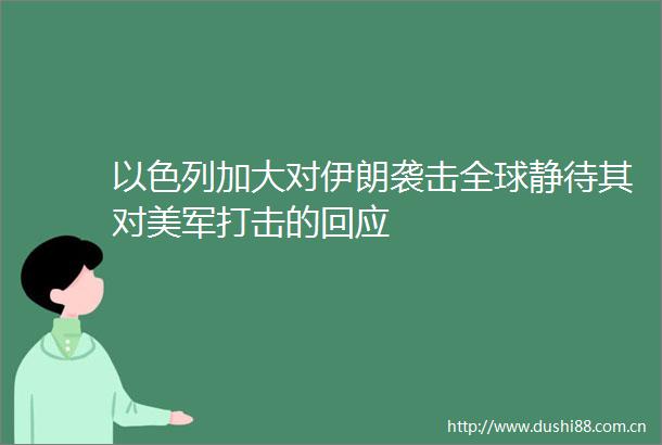 以色列加大对伊朗袭击全球静待其对美军打击的回应
