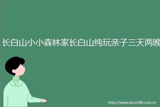 长白山小小森林家长白山纯玩亲子三天两晚