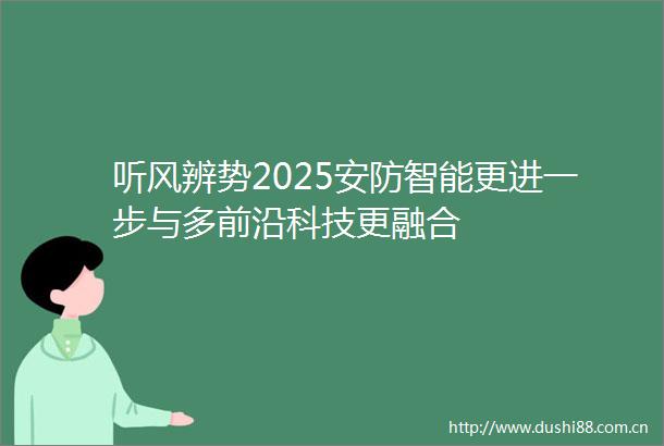 听风辨势2025安防智能更进一步与多前沿科技更融合