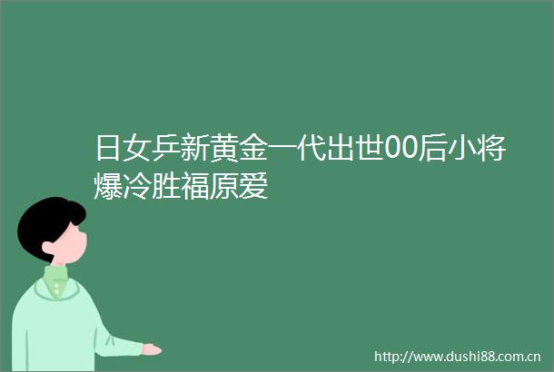 日女乒新黄金一代出世00后小将爆冷胜福原爱