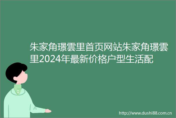 朱家角璟雲里首页网站朱家角璟雲里2024年最新价格户型生活配套楼盘地址