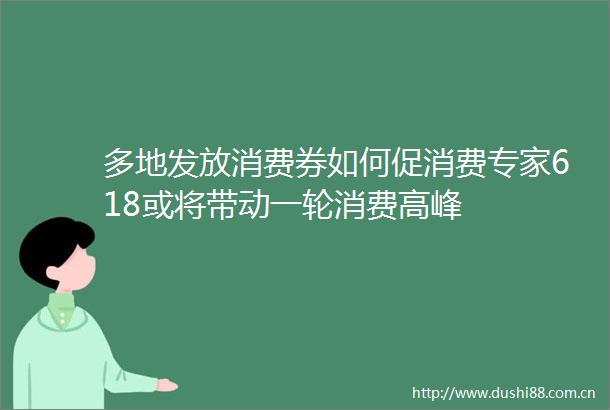 多地发放消费券如何促消费专家618或将带动一轮消费高峰
