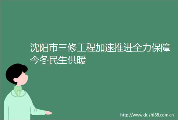 沈阳市三修工程加速推进全力保障今冬民生供暖