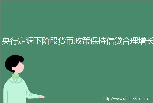 央行定调下阶段货币政策保持信贷合理增长
