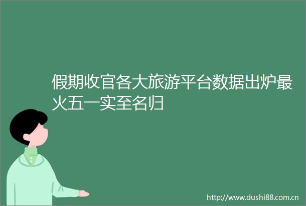 假期收官各大旅游平台数据出炉最火五一实至名归