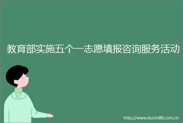 教育部实施五个一志愿填报咨询服务活动