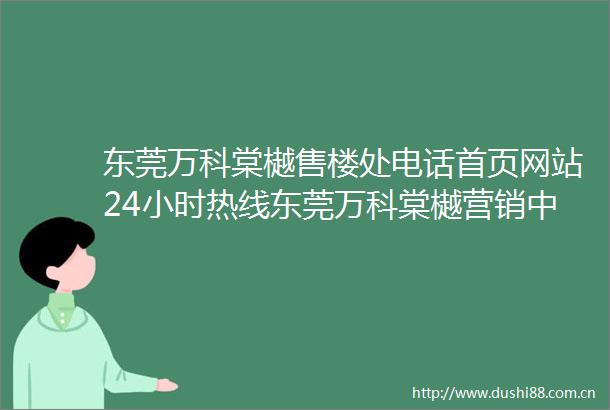 东莞万科棠樾售楼处电话首页网站24小时热线东莞万科棠樾营销中心电话