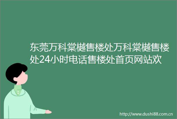 东莞万科棠樾售楼处万科棠樾售楼处24小时电话售楼处首页网站欢迎您