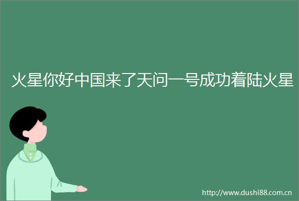 火星你好来了天问一号成功着陆火星