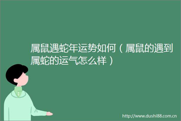 属鼠遇蛇年运势如何（属鼠的遇到属蛇的运气怎么样）