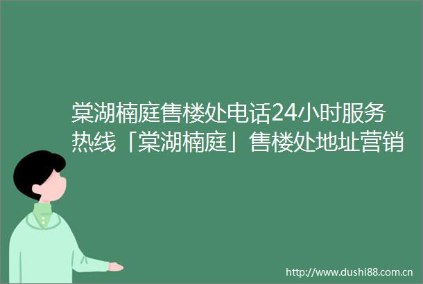 棠湖楠庭售楼处电话24小时服务热线「棠湖楠庭」售楼处地址营销中心