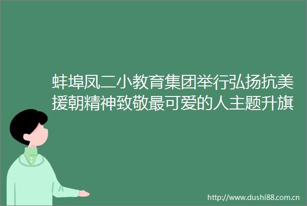 蚌埠凤二小教育集团举行弘扬抗美援朝精神致敬最可爱的人主题升旗仪式