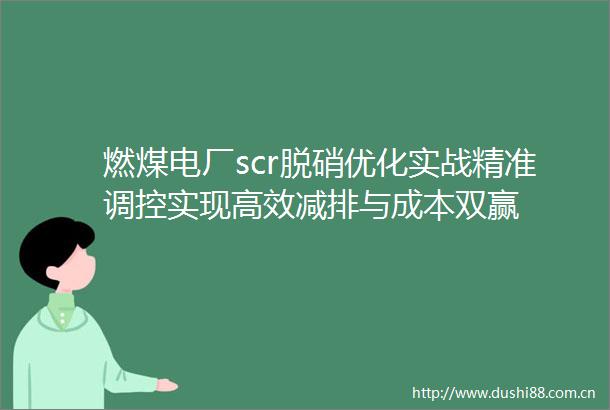 燃煤电厂scr脱硝优化实战精准调控实现高效减排与成本双赢