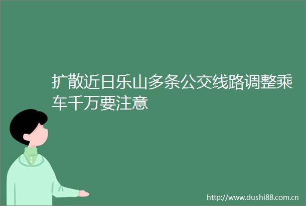 扩散近日乐山多条公交线路调整乘车千万要注意