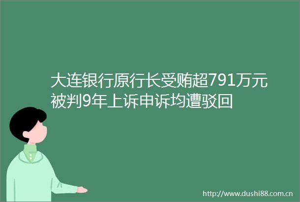 大连银行原行长超791万元被判9年上诉申诉均遭驳回