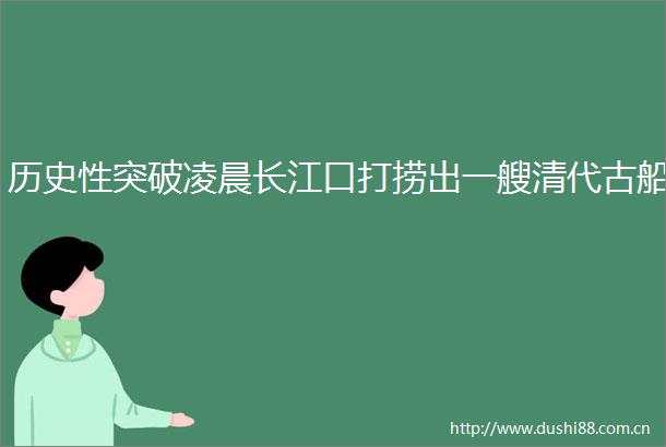 历史性突破凌晨长江口打捞出一艘清代古船