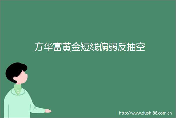方华富黄金短线偏弱反抽空