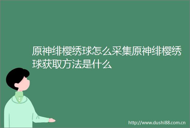原神绯樱绣球怎么采集原神绯樱绣球获取方法是什么