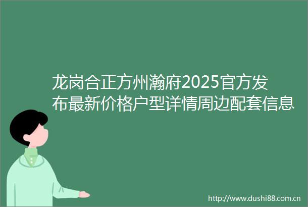 龙岗合正方州瀚府2025官方发布最新价格户型详情周边配套信息