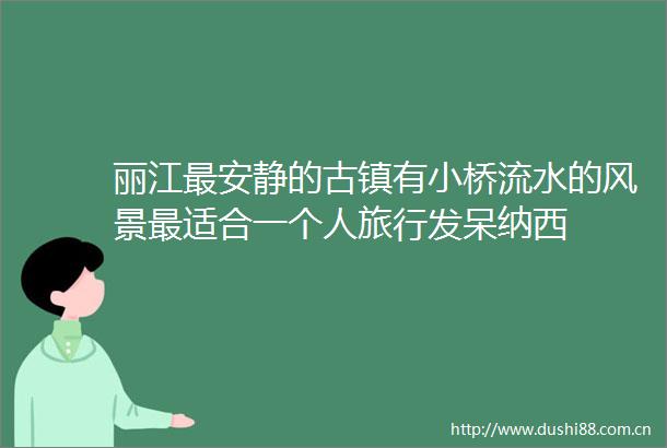 丽江最安静的古镇有小桥流水的风景最适合一个人旅行发呆纳西