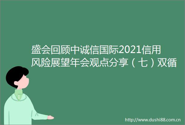 盛会回顾中诚信国际2021信用风险展望年会观点分享（七）双循环格局下资产证券化的发展机遇