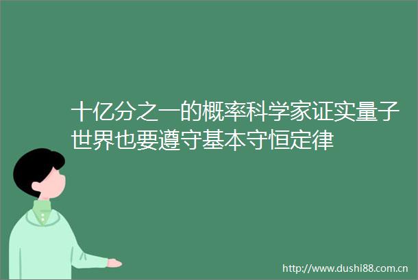 十亿分之一的概率科学家证实量子世界也要遵守基本守恒定律