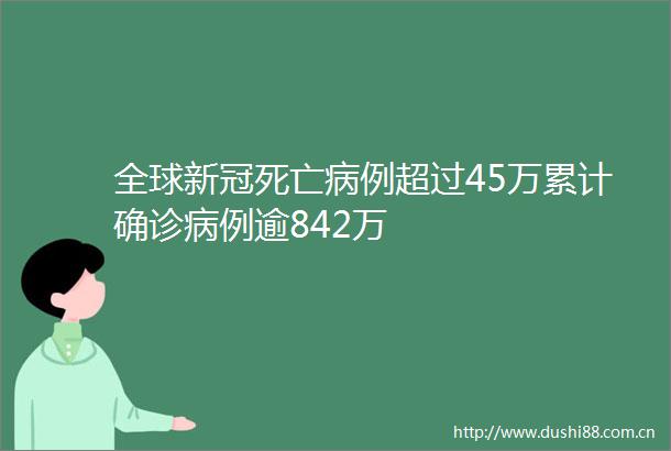 全球新冠死亡病例超过45万累计确诊病例逾842万