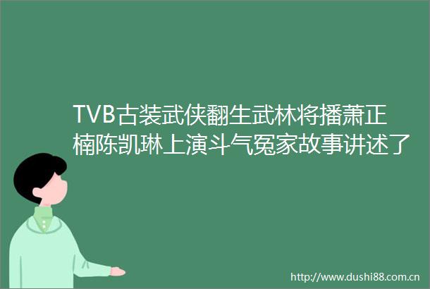 TVB古装武侠翻生武林将播萧正楠陈凯琳上演斗气冤家故事讲述了
