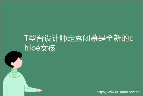 T型台设计师走秀闭幕是全新的chloé女孩