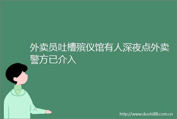 外卖员吐槽殡仪馆有人深夜点外卖警方已介入
