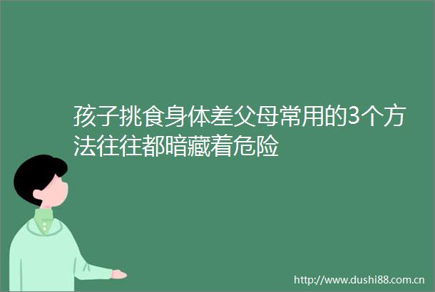 孩子挑食身体差父母常用的3个方法往往都暗藏着危险