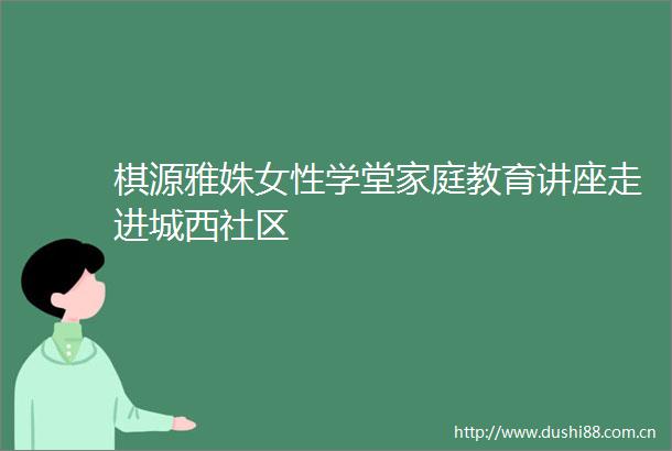 棋源雅姝女性学堂家庭教育讲座走进城西社区