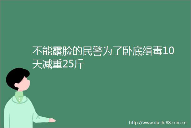 不能露脸的为了卧底缉毒10天减重25斤