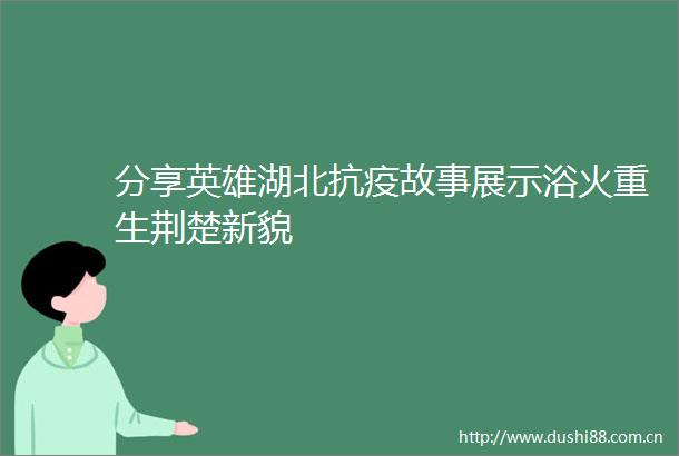 分享英雄湖北抗疫故事展示浴火重生荆楚新貌