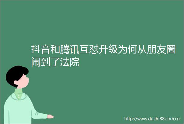 抖音和腾讯互怼升级为何从朋友圈闹到了