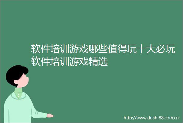 软件培训游戏哪些值得玩十大必玩软件培训游戏精选