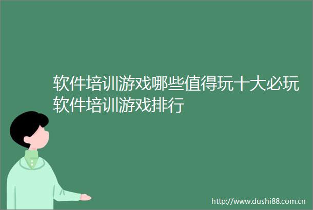 软件培训游戏哪些值得玩十大必玩软件培训游戏排行