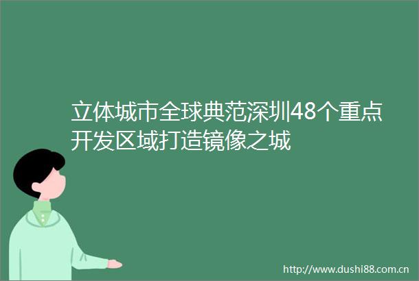立体城市全球典范深圳48个重点开发区域打造镜像之城