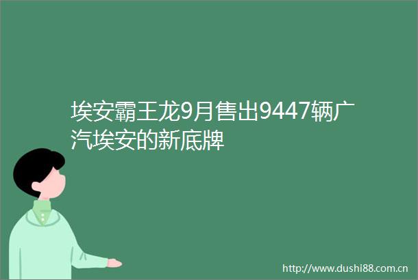 埃安霸王龙9月售出9447辆广汽埃安的新底牌
