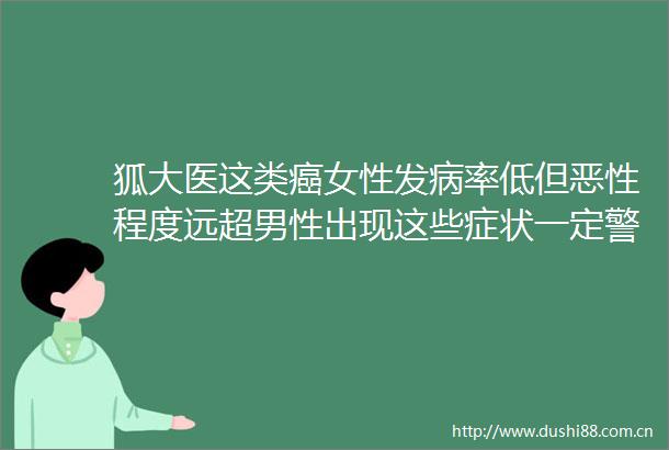 狐大医这类癌女性发病率低但程度远超男性出现这些症状一定警惕