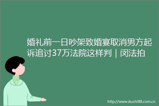 婚礼前一日吵架致婚宴取消男方起诉追讨37万这样判｜闵法拍案