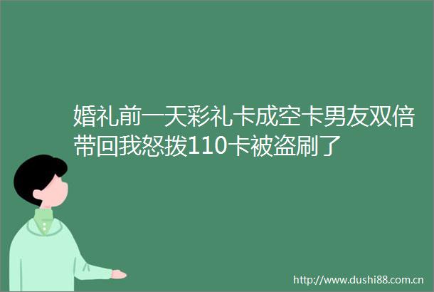 婚礼前一天彩礼卡成空卡男友双倍带回我怒拨110卡被盗刷了