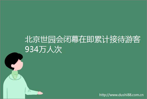 北京世园会闭幕在即累计接待游客934万人次