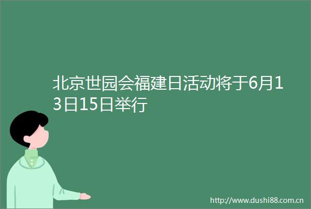 北京世园会福建日活动将于6月13日15日举行