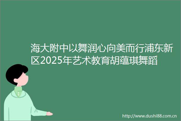 海大附中以舞润心向美而行浦东新区2025年艺术教育胡蕴琪舞蹈名师工作室走进学校