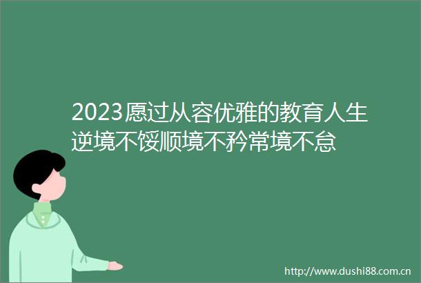 2023愿过从容优雅的教育人生逆境不馁顺境不矜常境不怠
