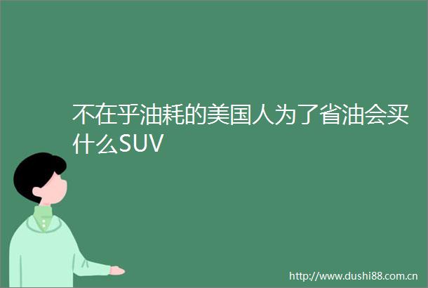 不在乎油耗的美国人为了省油会买什么SUV