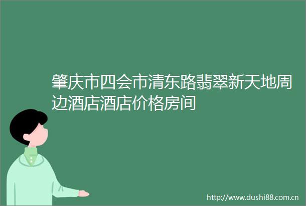 肇庆市四会市清东路翡翠新天地周边酒店酒店价格房间