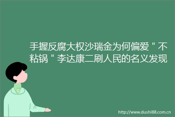 手握大权沙瑞金为何偏爱＂不粘锅＂李达康二刷的名义发现3个惊人细节汉东省的秘密暗战