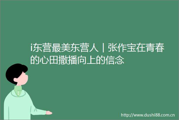 i东营最美东营人︱张作宝在青春的心田撒播向上的信念
